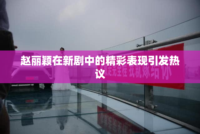 赵丽颖在新剧中的精彩表现引发热议