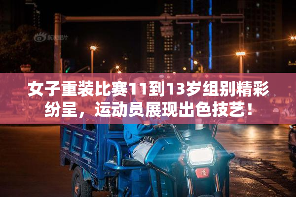 女子重装比赛11到13岁组别精彩纷呈，运动员展现出色技艺！