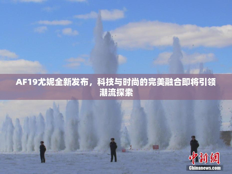 AF19尤妮全新发布，科技与时尚的完美融合即将引领潮流探索