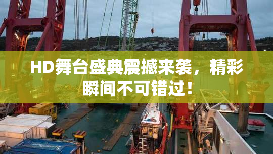 HD舞台盛典震撼来袭，精彩瞬间不可错过！