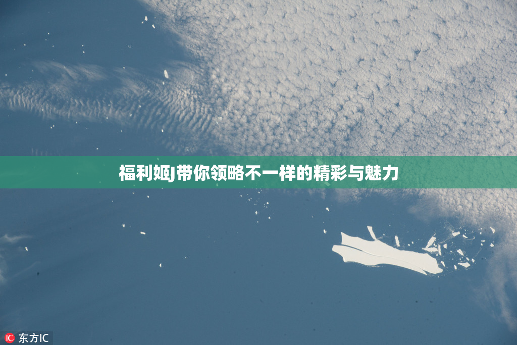 福利姬J带你领略不一样的精彩与魅力
