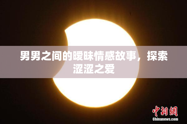 男男之间的暧昧情感故事，探索涩涩之爱