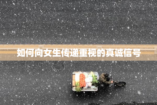 如何向女生传递重视的真诚信号