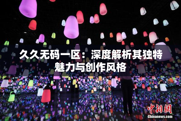 久久无码一区：深度解析其独特魅力与创作风格