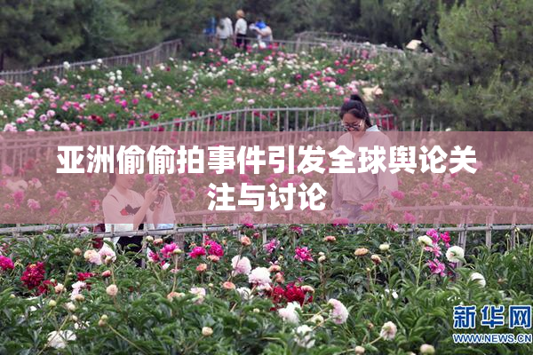 亚洲偷偷拍事件引发全球舆论关注与讨论