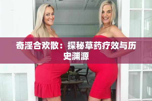 奇淫合欢散：探秘草药疗效与历史渊源