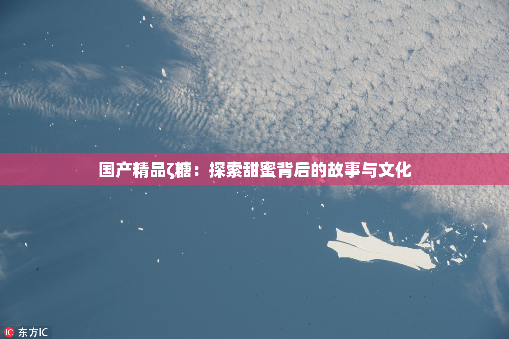 国产精品ζ糖：探索甜蜜背后的故事与文化