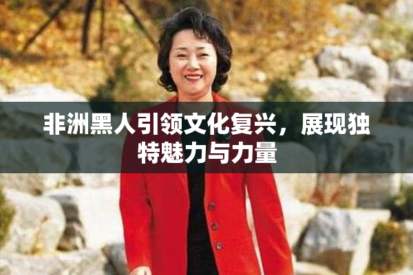 非洲黑人引领文化复兴，展现独特魅力与力量