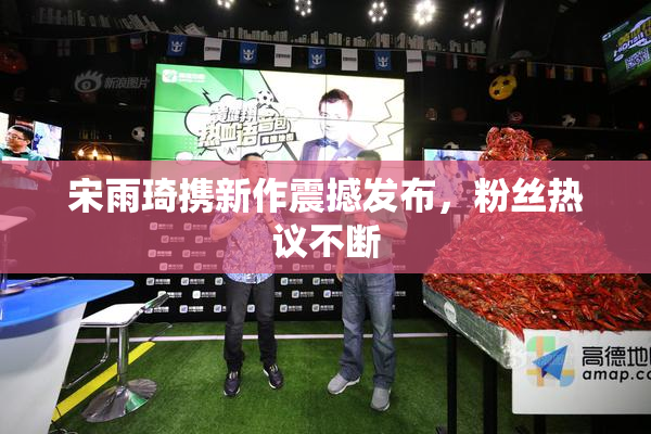宋雨琦携新作震撼发布，粉丝热议不断