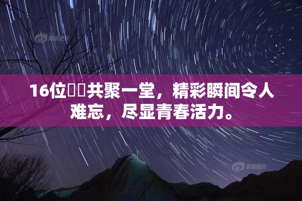 16位妺妺共聚一堂，精彩瞬间令人难忘，尽显青春活力。