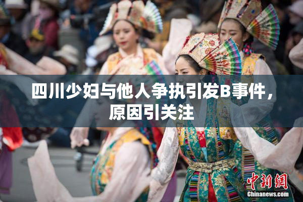 四川少妇与他人争执引发B事件，原因引关注