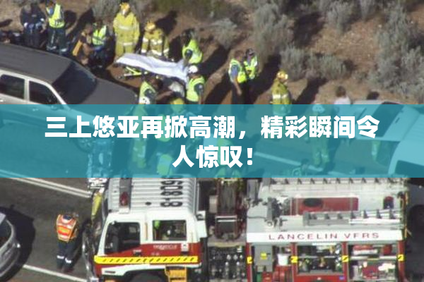 三上悠亚再掀高潮，精彩瞬间令人惊叹！