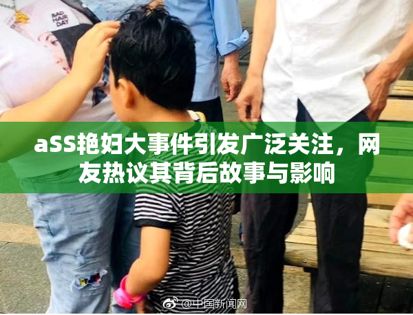 aSS艳妇大事件引发广泛关注，网友热议其背后故事与影响
