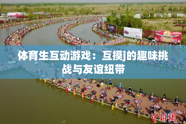 体育生互动游戏：互摸j的趣味挑战与友谊纽带