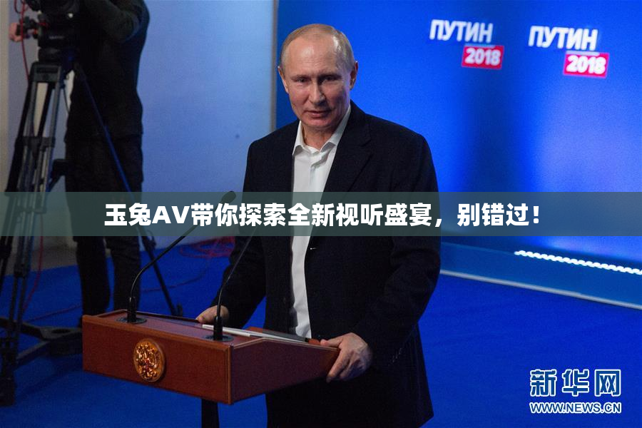 玉兔AV带你探索全新视听盛宴，别错过！