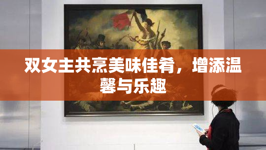 双女主共烹美味佳肴，增添温馨与乐趣