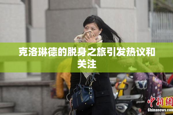 克洛琳德的脱身之旅引发热议和关注