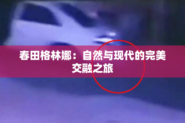 春田格林娜：自然与现代的完美交融之旅