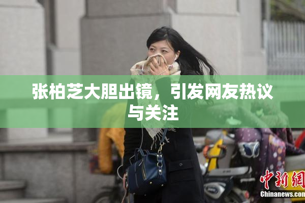 张柏芝大胆出镜，引发网友热议与关注