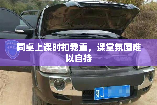 同桌上课时扣我重，课堂氛围难以自持