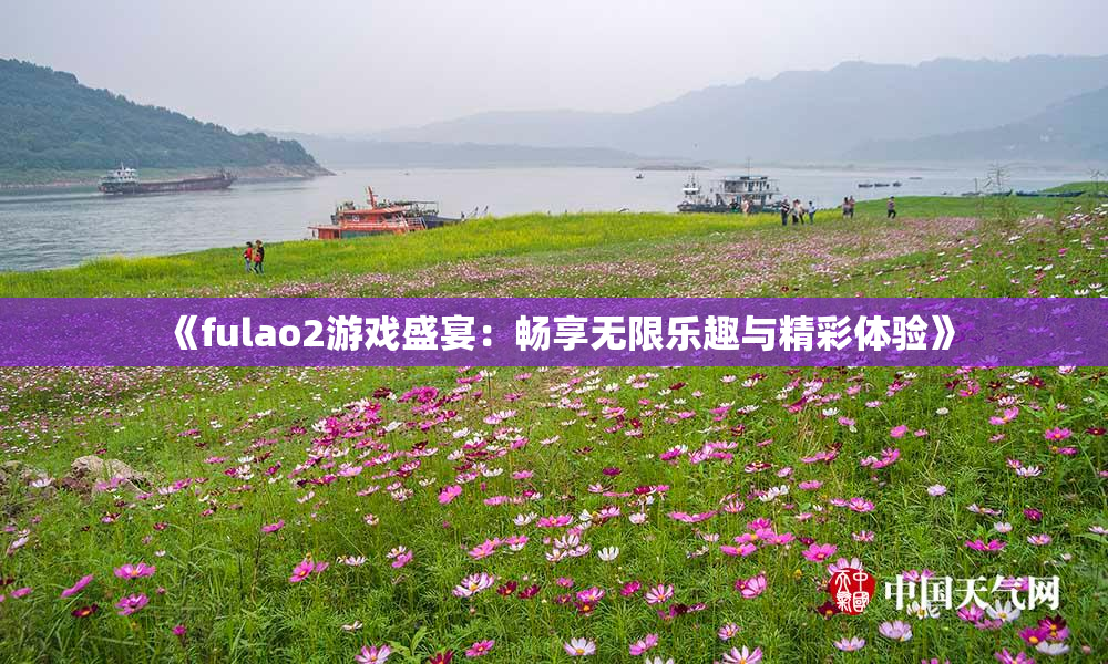 《fulao2游戏盛宴：畅享无限乐趣与精彩体验》