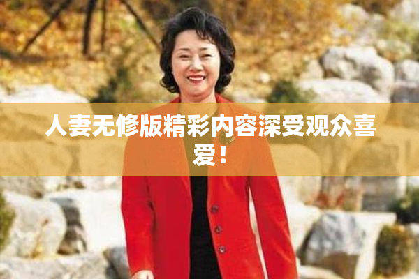 人妻无修版精彩内容深受观众喜爱！