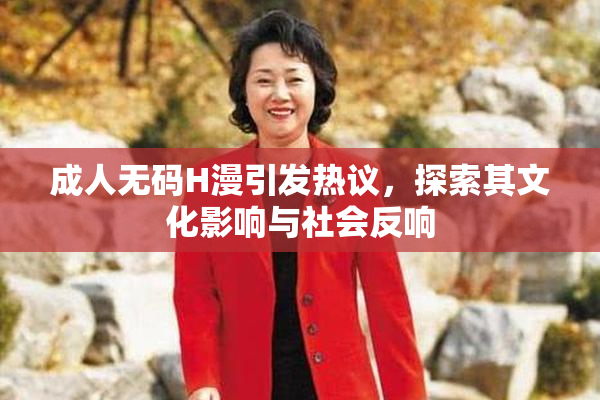 成人无码H漫引发热议，探索其文化影响与社会反响