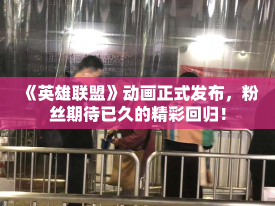 《英雄联盟》动画正式发布，粉丝期待已久的精彩回归！