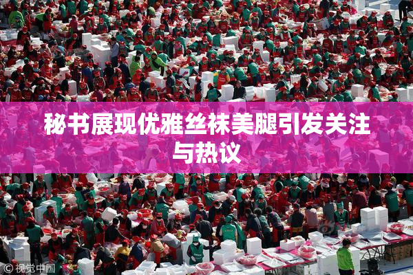 秘书展现优雅丝袜美腿引发关注与热议