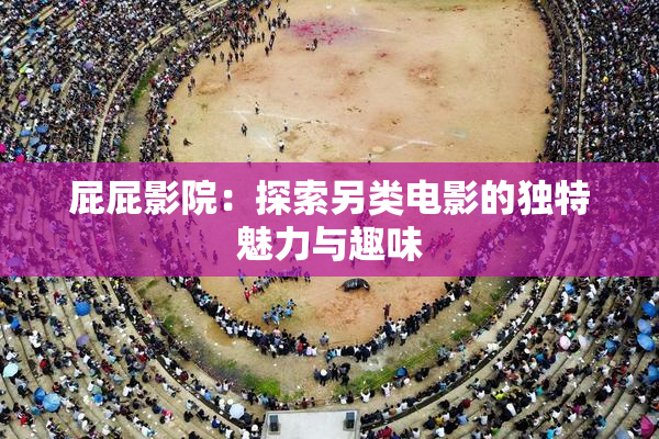 屁屁影院：探索另类电影的独特魅力与趣味
