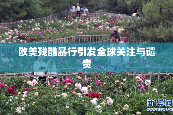 欧美残酷暴行引发全球关注与谴责