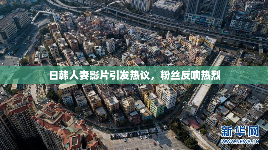 日韩人妻影片引发热议，粉丝反响热烈