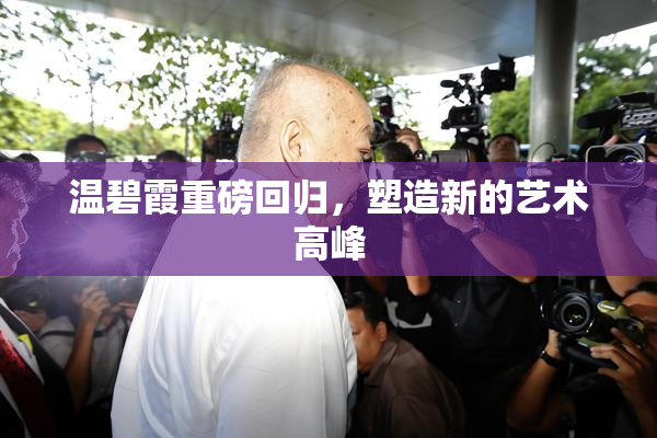 温碧霞重磅回归，塑造新的艺术高峰