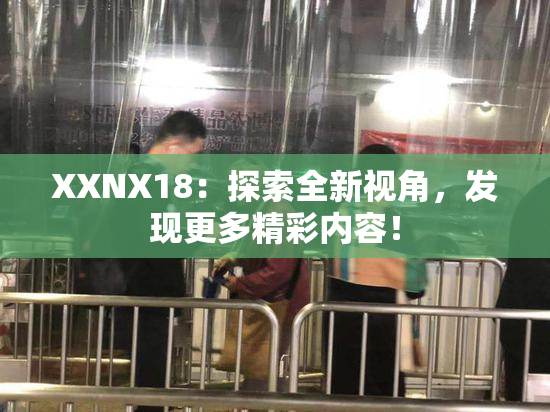 XXNX18：探索全新视角，发现更多精彩内容！