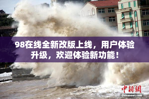 98在线全新改版上线，用户体验升级，欢迎体验新功能！