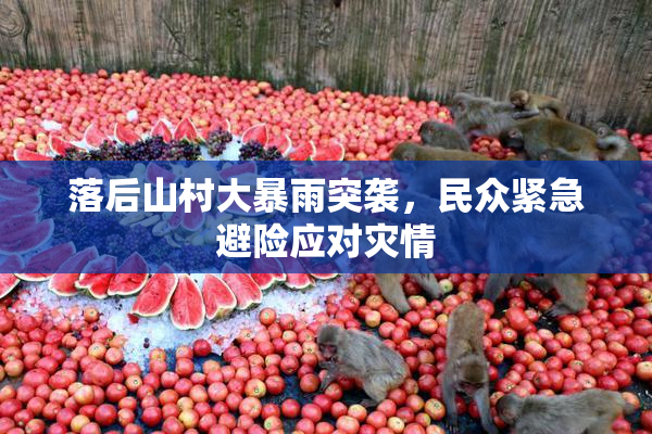 落后山村大暴雨突袭，民众紧急避险应对灾情