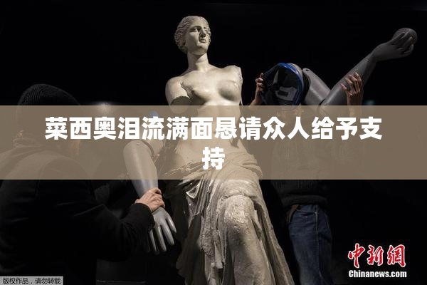 菜西奥泪流满面恳请众人给予支持