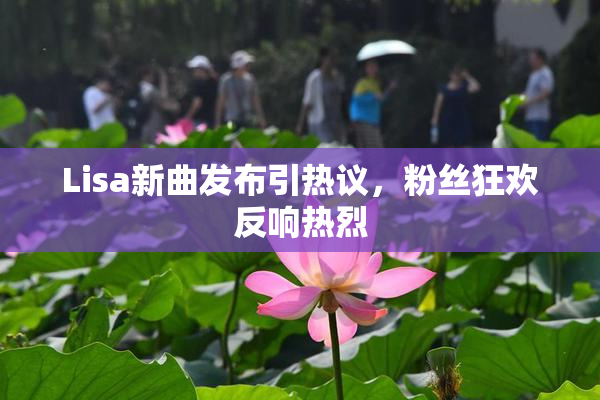 Lisa新曲发布引热议，粉丝狂欢反响热烈