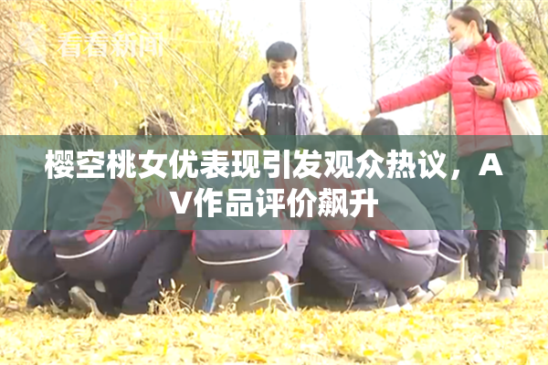 樱空桃女优表现引发观众热议，AV作品评价飙升