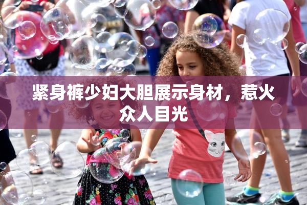 紧身裤少妇大胆展示身材，惹火众人目光
