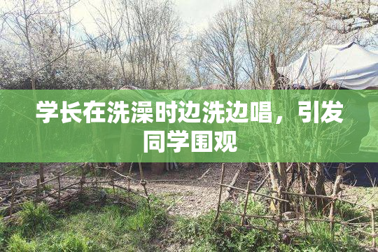 学长在洗澡时边洗边唱，引发同学围观