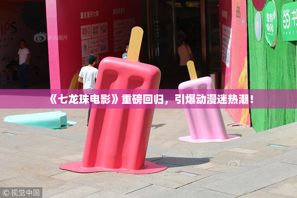 《七龙珠电影》重磅回归，引爆动漫迷热潮！