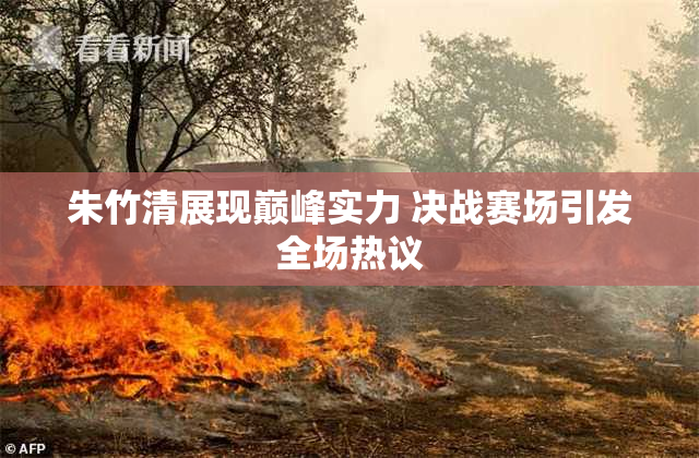 朱竹清展现巅峰实力 决战赛场引发全场热议