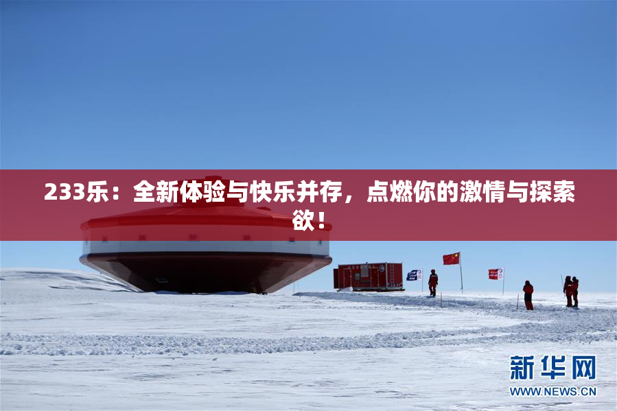 233乐：全新体验与快乐并存，点燃你的激情与探索欲！