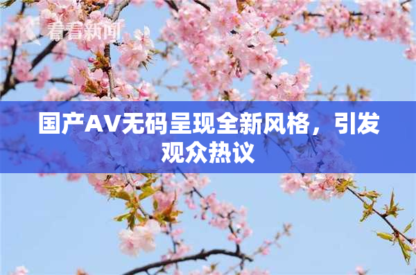国产AV无码呈现全新风格，引发观众热议