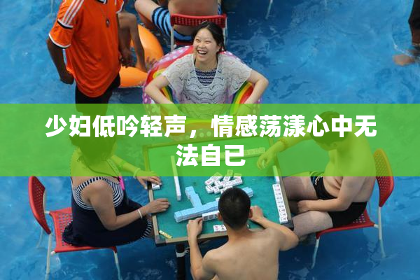 少妇低吟轻声，情感荡漾心中无法自已