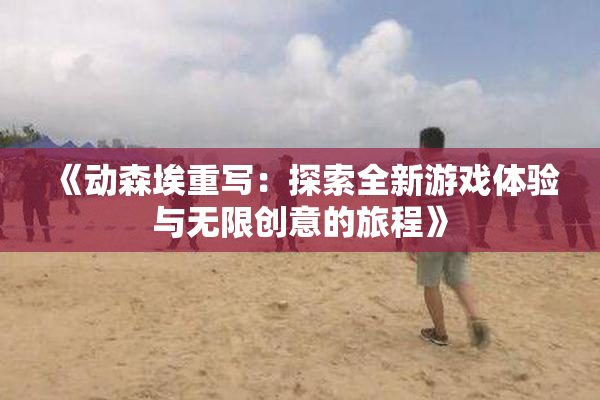 《动森埃重写：探索全新游戏体验与无限创意的旅程》