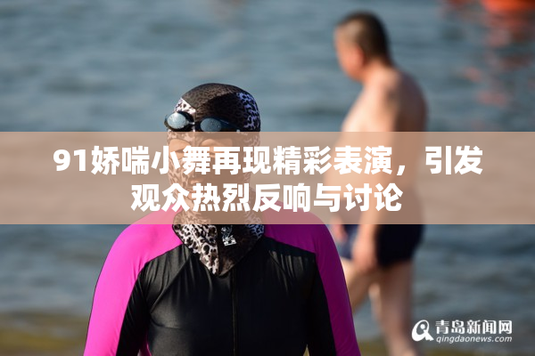 91娇喘小舞再现精彩表演，引发观众热烈反响与讨论