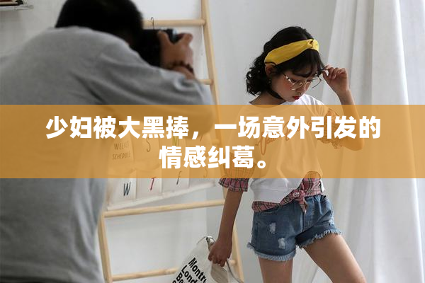 少妇被大黑捧，一场意外引发的情感纠葛。