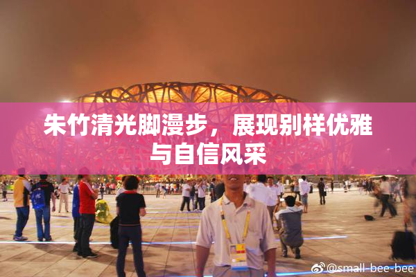 朱竹清光脚漫步，展现别样优雅与自信风采